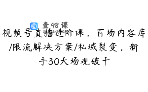 视频号直播进阶课，百场内容库/限流解决方案/私域裂变，新手30天场观破千