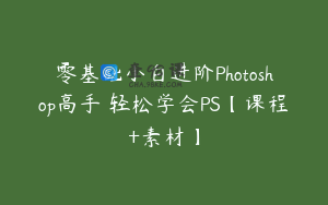 零基础小白进阶Photoshop高手 轻松学会PS【课程+素材】