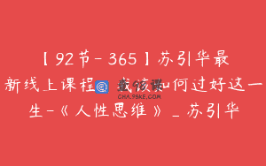 【92节-￥365】苏引华最新线上课程：我该如何过好这一生-《人性思维》_苏引华
