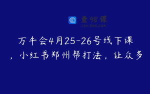 万牛会4月25-26号线下课，小红书郑州帮打法，让众多