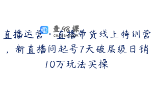 直播运营·直播带货线上特训营，新直播间起号7天破层级日销10万玩法实操
