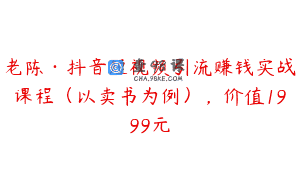 老陈·抖音短视频引流赚钱实战课程（以卖书为例），价值1999元