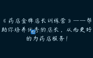 《药店金牌店长训练营》——帮助你培养优秀的店长，从而更好的为药店服务！