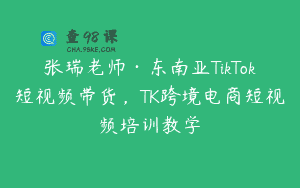 张瑞老师·东南亚TikTok短视频带货，TK跨境电商短视频培训教学
