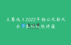 王易成《2022年杨公元卦风水》教程视频讲座