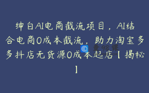 绅白AI电商截流项目，AI结合电商0成本截流，助力淘宝多多抖店无货源0成本起店【揭秘】