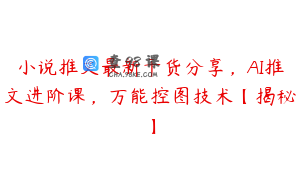 小说推文最新干货分享，AI推文进阶课，万能控图技术【揭秘】