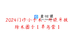 2024门诊小手术_升级牙拔除术圈子【早鸟营】