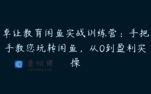 卓让教育闲鱼实战训练营：手把手教您玩转闲鱼，从0到盈利实操