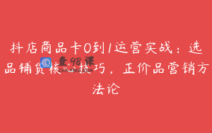 抖店商品卡0到1运营实战：选品铺货核心技巧，正价品营销方法论
