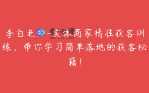 李白老师-实体商家精准获客训练，带你学习简单落地的获客秘籍！