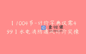 【1004节-计价字典仅需499】水电消防通风计价实操
