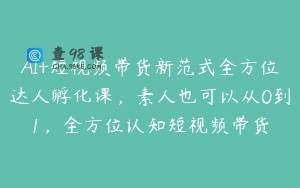AI+短视频带货新范式全方位达人孵化课，素人也可以从0到1，全方位认知短视频带货