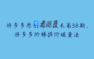 拼多多原创高阶技术第38期，拼多多阶梯提价破量法