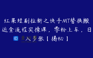 红果短剧拉新之快手MT替换搬运全流程实操课，零粉上车，日入多张【揭秘】