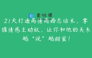 21天打造高情商婚恋话术，掌握情感主动权，让你和他的关系越“说”越甜蜜！