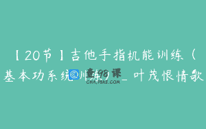 【20节】吉他手指机能训练（基本功系统训练）_叶茂恨情歌
