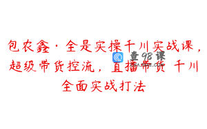 包农鑫·全是实操千川实战课,超级带货控流,直播带货千川全面实战打法