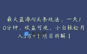 最火蓝海AI头条玩法，一天10分钟，收益可观，小白轻松月入3万+【项目拆解】