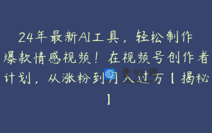 24年最新AI工具，轻松制作爆款情感视频！在视频号创作者计划，从涨粉到月入过万【揭秘】