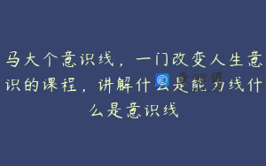 马大个意识线，一门改变人生意识的课程，讲解什么是能力线什么是意识线