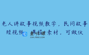 老人讲故事视频教学,民间故事短视频,课程+素材,可做伙