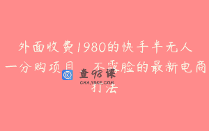 外面收费1980的快手半无人一分购项目，不露脸的最新电商打法