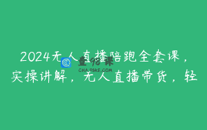 2024无人直播陪跑全套课，实操讲解，无人直播带货，轻