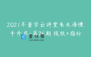 2021年量学云讲堂朱永海慢牛开启-第26期 视频+指标