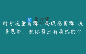 财哥流量剪辑，高级感剪辑+流量思维，教你剪出有质感的个