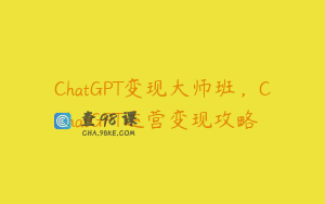 ChatGPT变现大师班，ChatGPT运营变现攻略