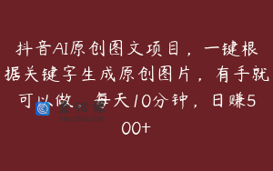 抖音AI原创图文项目，一键根据关键字生成原创图片，有手就可以做，每天10分钟，日赚500+