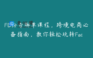 FB粉专聊单课程，跨境电商必备指南，教你轻松玩转Fac
