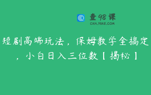 短剧高端玩法，保姆教学全搞定，小白日入三位数【揭秘】
