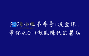 2024小红书养号+流量课,带你从0-1做能赚钱的薯店