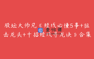 股坛大师兄《短线必懂5事+狙击龙头+十招短线寻龙诀》合集