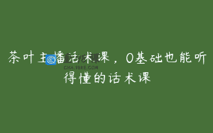 茶叶主播话术课，0基础也能听得懂的话术课