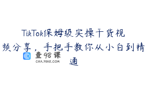 TikTok保姆级实操干货视频分享，手把手教你从小白到精通