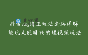 抖音vlog博主玩法套路详解 能玩又能赚钱的短视频玩法