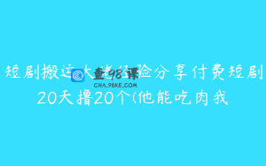 短剧搬运大佬经验分享付费短剧20天撸20个(他能吃肉我