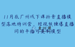 11月底广州线下课抖音直播模型落地特训营，短视频锤爆直播间的平播可复制模型