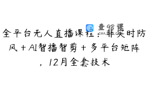 全平台无人直播课程：非实时防风＋AI智播智剪＋多平台矩阵，12月全套技术