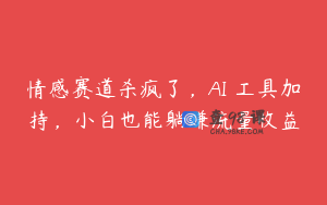 情感赛道杀疯了，AI 工具加持，小白也能躺赚流量收益
