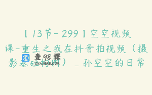 【13节-￥299】空空视频课-重生之我在抖音拍视频（摄影基础构图）_孙空空的日常