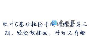 秋叶0基础轻松手绘训练营第三期，轻松做插画，好玩又有趣