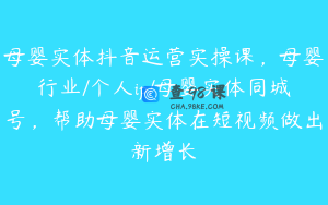 母婴实体抖音运营实操课，母婴行业/个人ip/母婴实体同城号，帮助母婴实体在短视频做出新增长