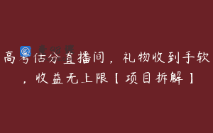 高考估分直播间，礼物收到手软，收益无上限【项目拆解】