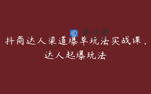 抖商达人渠道爆单玩法实战课，达人起爆玩法