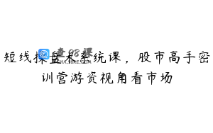 短线操盘术系统课，股市高手密训营游资视角看市场