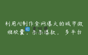 利用AI制作全网爆火的城市微缩胶囊，条条爆款， 多平台